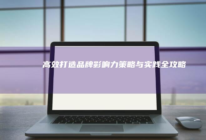 高效打造品牌影响力：策略与实践全攻略