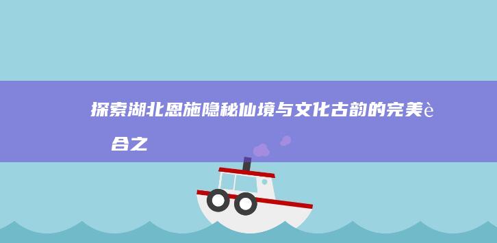 探索湖北恩施：隐秘仙境与文化古韵的完美融合之旅